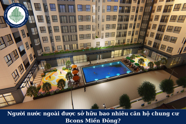 Người nước ngoài được sở hữu bao nhiêu căn hộ chung cư Bcons Miền Đông?