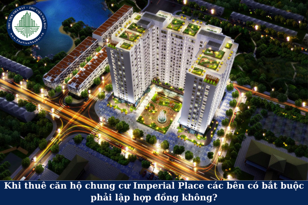Khi thuê căn hộ chung cư Imperial Place các bên có bắt buộc phải lập hợp đồng không?