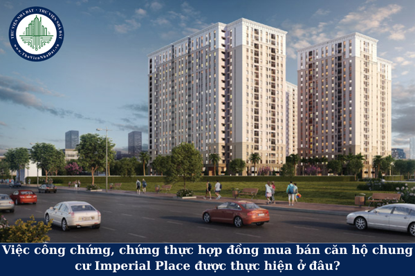 Việc công chứng, chứng thực hợp đồng mua bán căn hộ chung cư Imperial Place được thực hiện ở đâu?