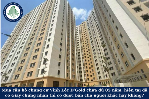 Mua căn hộ chung cư Vĩnh Lộc D’Gold chưa đủ 05 năm, hiện tại đã có Giấy chứng nhận thì có được bán cho người khác hay không?