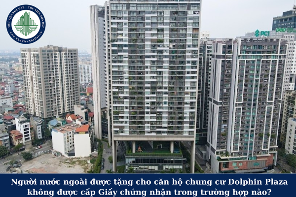 Người nước ngoài được tặng cho căn hộ chung cư Dolphin Plaza không được cấp Giấy chứng nhận trong trường hợp nào?