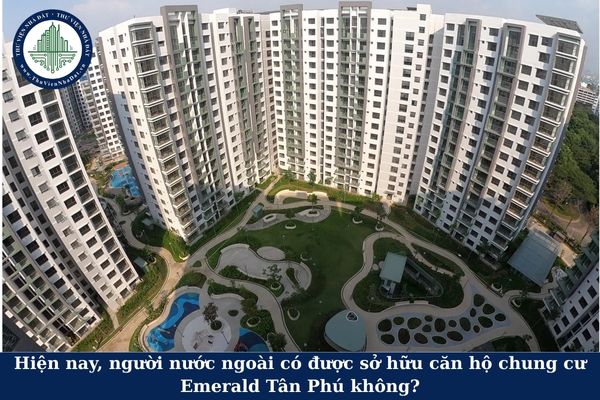 Hiện nay, người nước ngoài có được sở hữu căn hộ chung cư Emerald Tân Phú không?