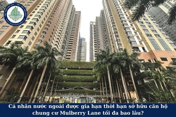 Cá nhân nước ngoài được gia hạn thời hạn sở hữu căn hộ chung cư Mulberry Lane tối đa bao lâu?