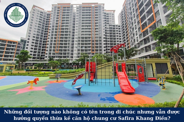 Những người nào không có tên trong di chúc nhưng vẫn được hưởng quyền thừa kế căn hộ chung cư Safira Khang Điền?