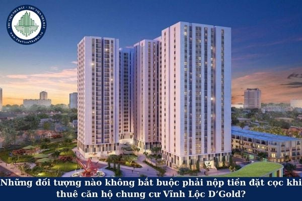 Những đối tượng nào không bắt buộc phải nộp tiền đặt cọc khi thuê căn hộ chung cư Vĩnh Lộc D’Gold?