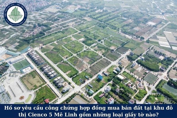 Hồ sơ yêu cầu công chứng hợp đồng mua bán đất tại khu đô thị Cienco 5 Mê Linh gồm những loại giấy tờ nào?