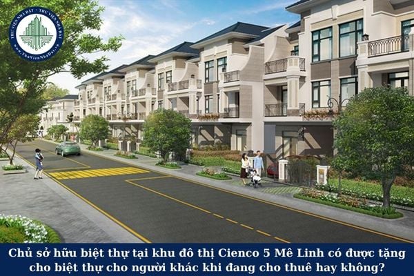 Chủ sở hữu biệt thự tại khu đô thị Cienco 5 Mê Linh có được tặng cho biệt thự cho người khác khi đang cho thuê hay không?