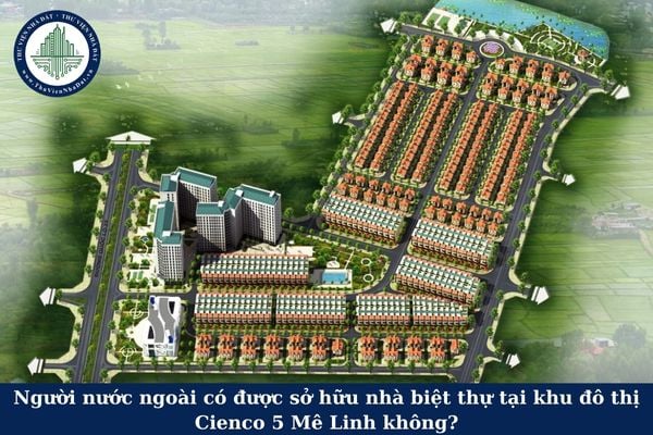 Người nước ngoài có được sở hữu nhà biệt thự tại khu đô thị Cienco 5 Mê Linh không?