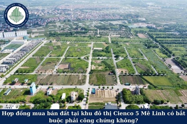 Hợp đồng mua bán đất tại khu đô thị Cienco 5 Mê Linh có bắt buộc phải công chứng không?