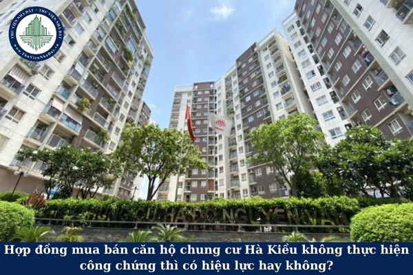 Hợp đồng mua bán căn hộ chung cư Hà Kiều không thực hiện công chứng thì có hiệu lực hay không?
