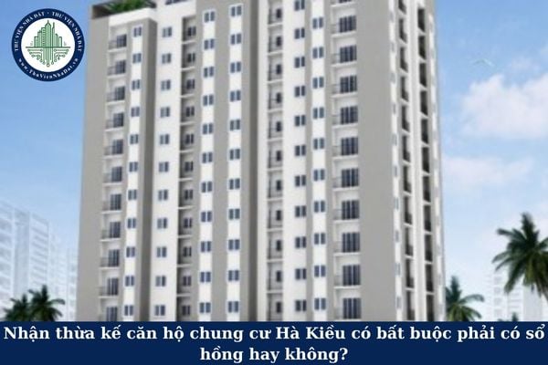 Nhận thừa kế căn hộ chung cư Hà Kiều có bất buộc phải có sổ hồng hay không?