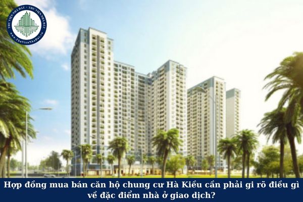 Hợp đồng mua bán căn hộ chung cư Hà Kiều cần phải gi rõ điều gì về đặc điểm nhà ở giao dịch?