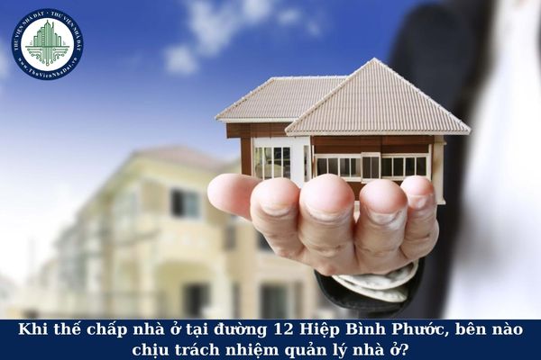 Khi thế chấp nhà ở tại đường 12 Hiệp Bình Phước, bên nào chịu trách nhiệm quản lý nhà ở?
