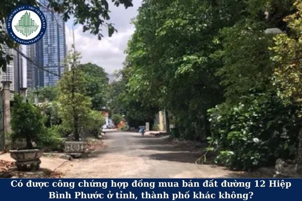 Có được công chứng hợp đồng mua bán đất đường 12 Hiệp Bình Phước ở tỉnh, thành phố khác không?
