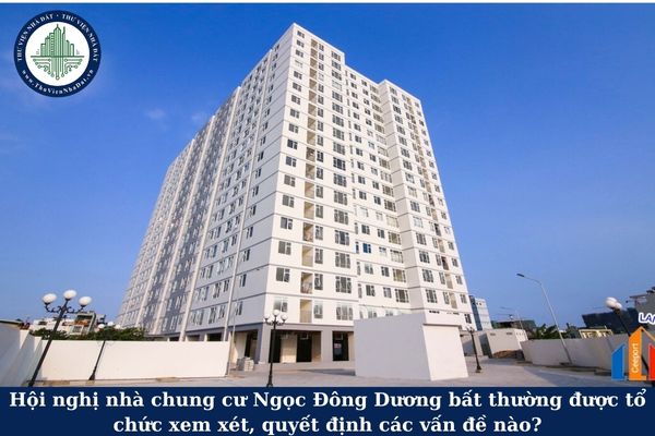 Hội nghị nhà chung cư Ngọc Đông Dương bất thường được tổ chức xem xét, quyết định các vấn đề nào?