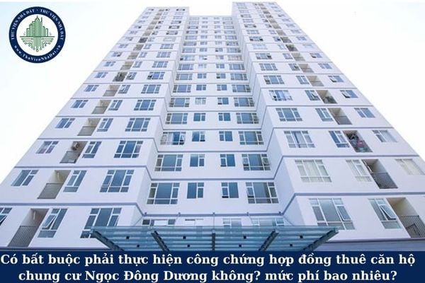 Có bất buộc phải thực hiện công chứng hợp đồng thuê căn hộ chung cư Ngọc Đông Dương không? mức phí bao nhiêu?