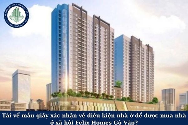 Tải vể mẫu giấy xác nhận về điều kiện nhà ở để được mua nhà ở xã hội Felix Homes Gò Vấp?