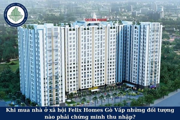 Khi mua nhà ở xã hội Felix Homes Gò Vấp những đối tượng nào phải chứng minh thu nhập?
