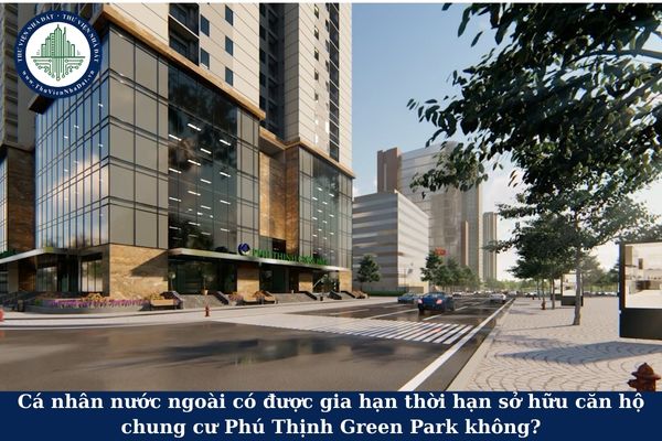 Cá nhân nước ngoài có được gia hạn thời hạn sở hữu căn hộ chung cư Phú Thịnh Green Park không?
