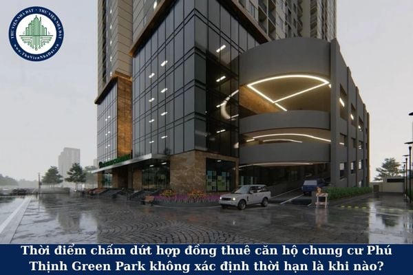 Thời điểm chấm dứt hợp đồng thuê căn hộ chung cư Phú Thịnh Green Park không xác định thời hạn là khi nào?