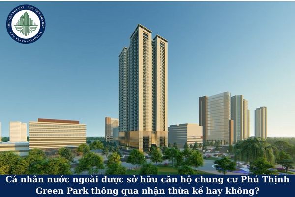 Cá nhân nước ngoài được sở hữu căn hộ chung cư Phú Thịnh Green Park thông qua nhận thừa kế hay không?