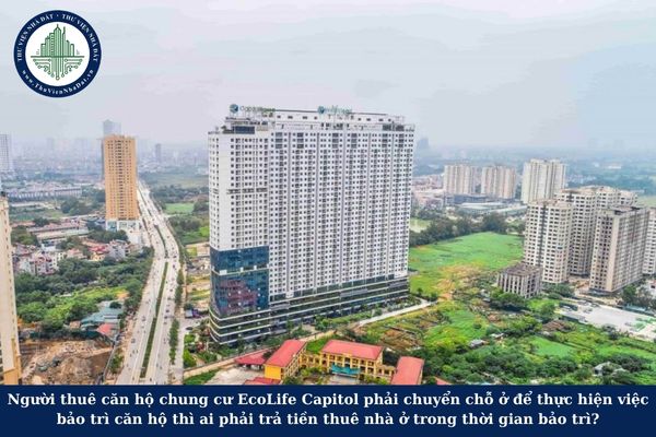 Người thuê căn hộ chung cư EcoLife Capitol phải chuyển chỗ ở để thực hiện việc bảo trì căn hộ thì ai phải trả tiền thuê nhà ở trong thời gian bảo trì?