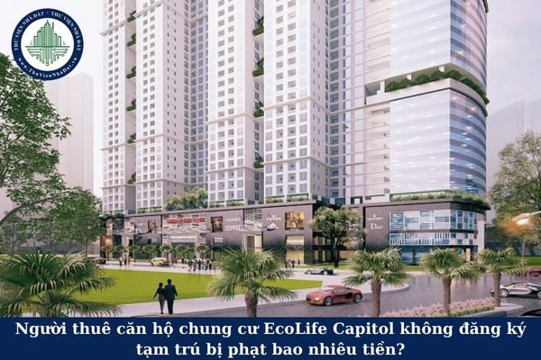 Người thuê căn hộ chung cư EcoLife Capitol không đăng ký tạm trú bị phạt bao nhiêu tiền?