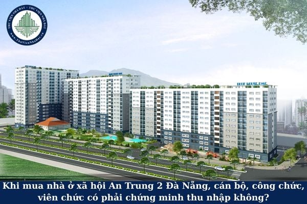 Khi mua nhà ở xã hội An Trung 2 Đà Nẵng, cán bộ, công chức, viên chức có phải chứng minh thu nhập không?