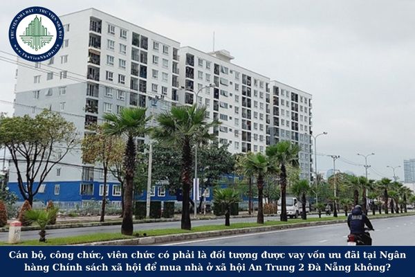 Cán bộ, công chức, viên chức có phải là đối tượng được vay vốn ưu đãi từ Ngân hàng Chính sách xã hội để mua nhà ở xã hội An Trung 2 Đà Nẵng không?