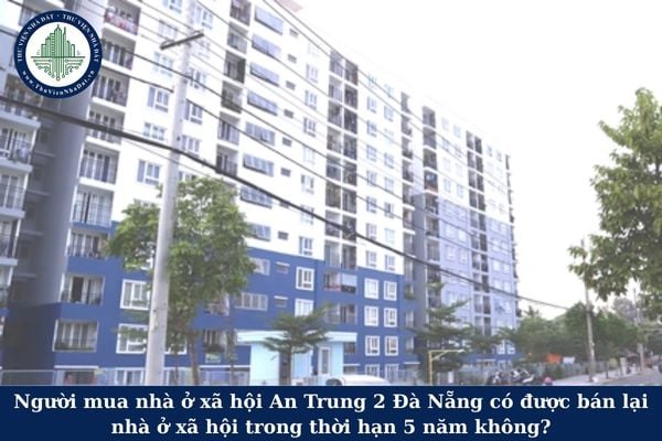Người mua nhà ở xã hội An Trung 2 Đà Nẵng có được bán lại nhà ở xã hội trong thời hạn 5 năm không?