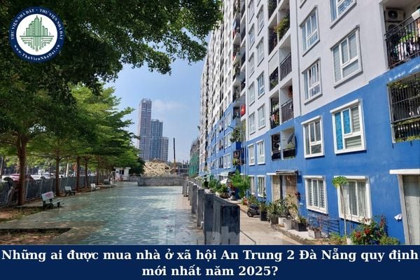 Những ai được mua nhà ở xã hội An Trung 2 Đà Nẵng quy định mới nhất 2025?