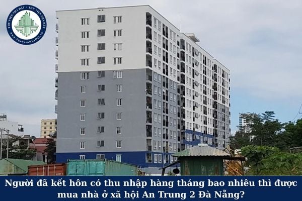 Người đã kết hôn có thu nhập hàng tháng bao nhiêu thì được mua nhà ở xã hội An Trung 2 Đà Nẵng?