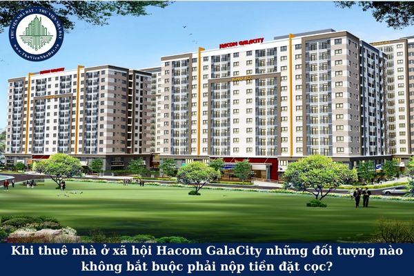 Khi thuê nhà ở xã hội Hacom GalaCity những đối tượng nào không bắt buộc phải nộp tiền đặt cọc ?