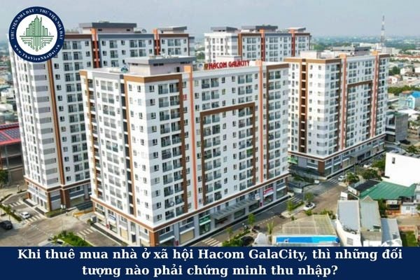 Khi thuê mua nhà ở xã hội Hacom GalaCity, thì những đối tượng nào phải chứng minh thu nhập?
