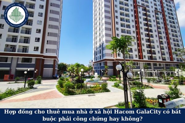Hợp đồng cho thuê mua nhà ở xã hội Hacom GalaCity có bất buộc phải công chứng hay không?