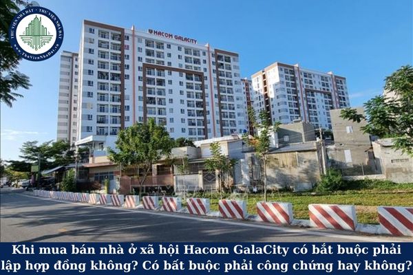 Khi mua bán nhà ở xã hội Hacom GalaCity có bắt buộc phải lập hợp đồng không? Có bất buộc phải công chứng hay không?