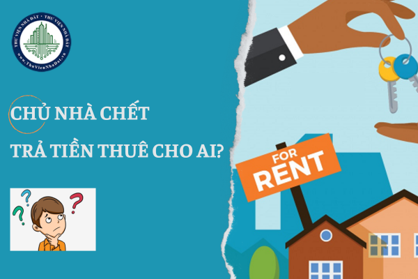 Chủ nhà chết, người thuê nhà trả tiền thuê cho ai?