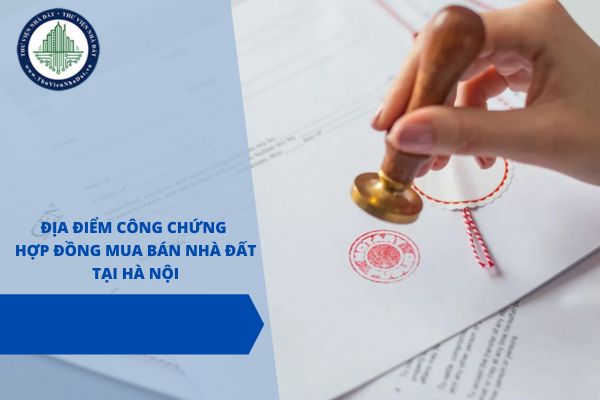 Danh sách một số địa điểm thực hiện công chứng hợp đồng mua bán nhà đất tại Hà Nội năm 2025