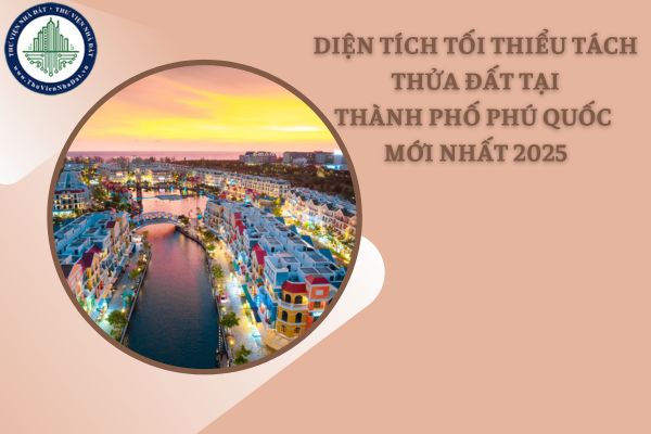 Năm 2025, diện tích tối thiểu tách thửa đất tại thành phố Phú Quốc là bao nhiêu?