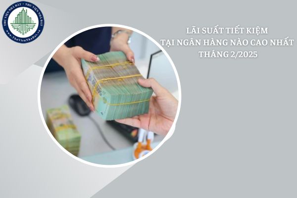 Tháng 2/2025, gửi tiền tại ngân hàng nào nhận được mức lãi suất cao nhất?