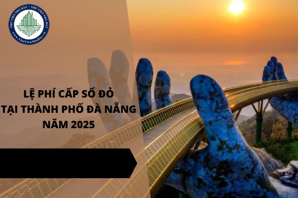 Lệ phí cấp Sổ đỏ tại Đà Nẵng mới nhất năm 2025