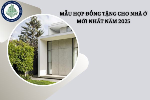 Mẫu hợp đồng tặng cho nhà ở và hướng dẫn sử dụng mẫu mới nhất năm 2025