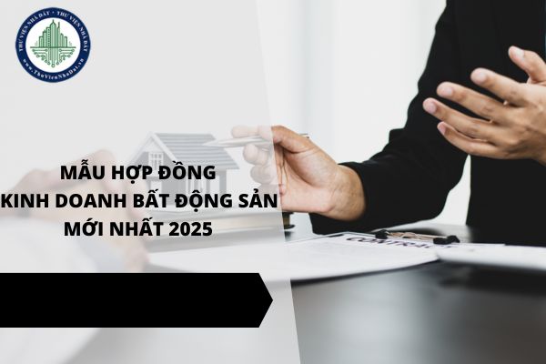 Tổng hợp và tải về các mẫu hợp đồng kinh doanh bất động sản mới nhất năm 2025