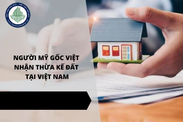 Năm 2025, người Mỹ gốc Việt có được nhận thừa kế đất tại Việt Nam không?