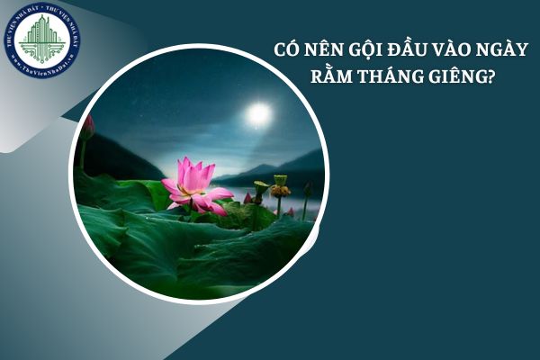 Có nên gội đầu vào ngày Rằm tháng Giêng không? Gội đầu vào ngày Rằm tháng Giêng có ảnh hưởng gì không?