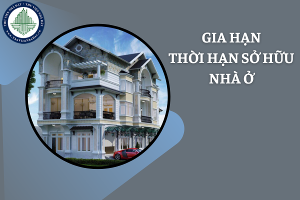 Thủ tục gia hạn thời hạn sở hữu nhà ở cho cá nhân nước ngoài?