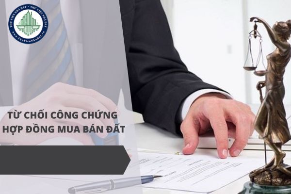 Công chứng viên có quyền từ chối công chứng hợp đồng mua bán đất trong trường hợp nào?