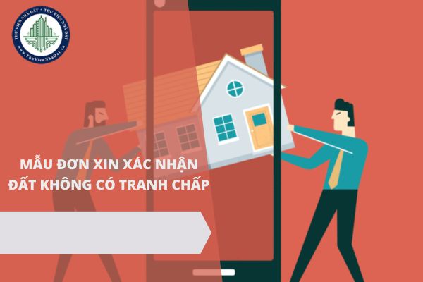 Mẫu đơn xin xác nhận đất không có tranh chấp mới nhất năm 2025