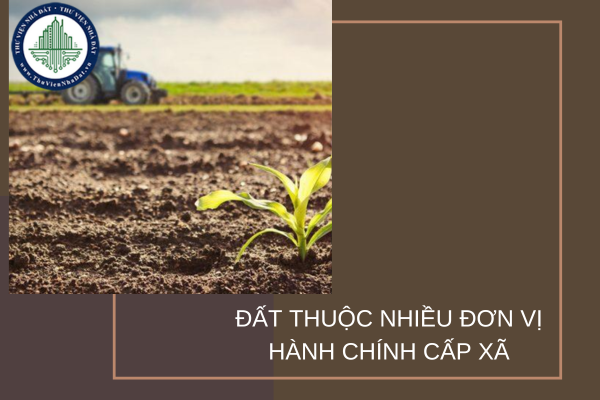 Đất thuộc phạm vi nhiều đơn vị hành chính cấp xã thì Cấp Sổ đỏ lần đầu thế nào?