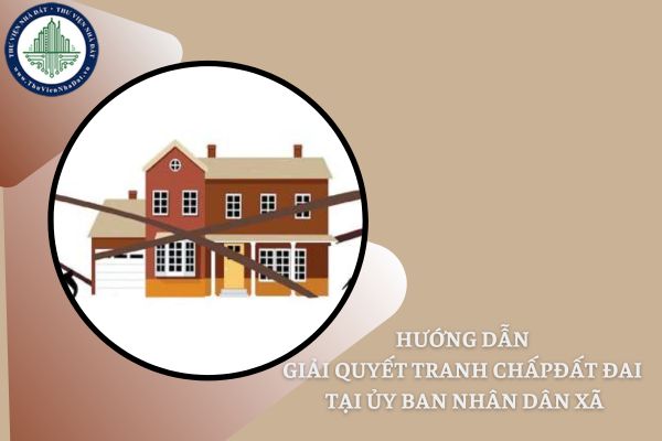 Hướng dẫn thủ tục giải quyết tranh chấp đất đai tại Ủy ban nhân dân cấp tỉnh, huyện mới nhất năm 2025